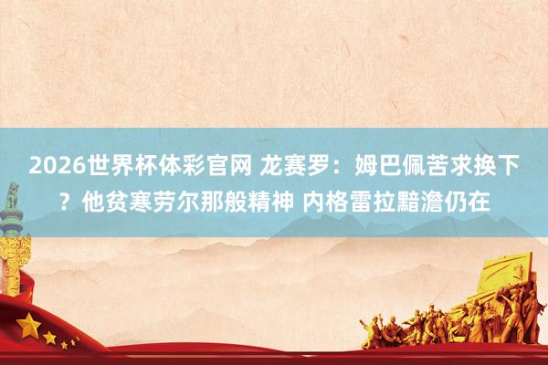 2026世界杯体彩官网 龙赛罗：姆巴佩苦求换下？他贫寒劳尔那般精神 内格雷拉黯澹仍在