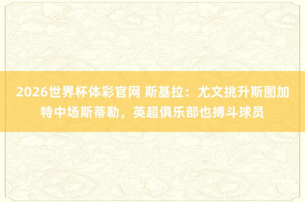 2026世界杯体彩官网 斯基拉：尤文挑升斯图加特中场斯蒂勒，英超俱乐部也搏斗球员