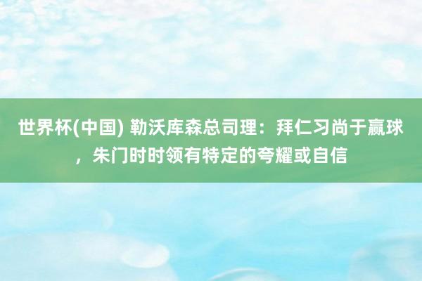 世界杯(中国) 勒沃库森总司理：拜仁习尚于赢球，朱门时时领有特定的夸耀或自信