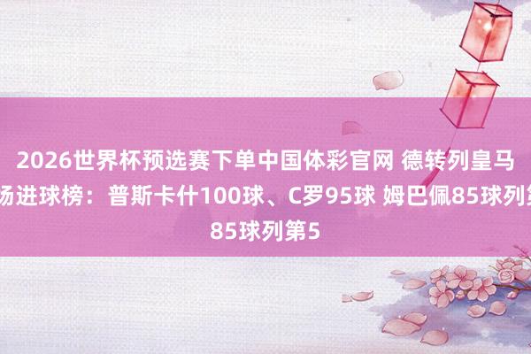 2026世界杯预选赛下单中国体彩官网 德转列皇马百场进球榜：普斯卡什100球、C罗95球 姆巴佩85球列第5