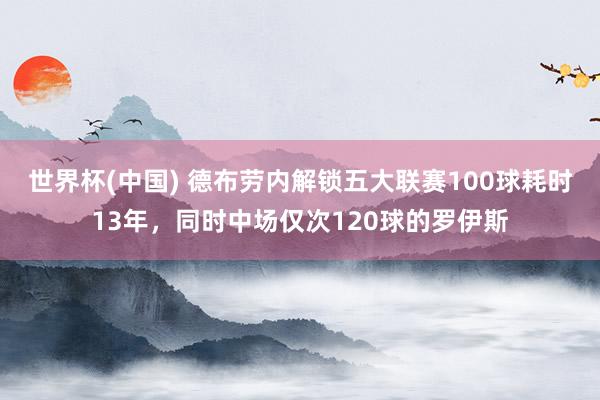 世界杯(中国) 德布劳内解锁五大联赛100球耗时13年，同时中场仅次120球的罗伊斯