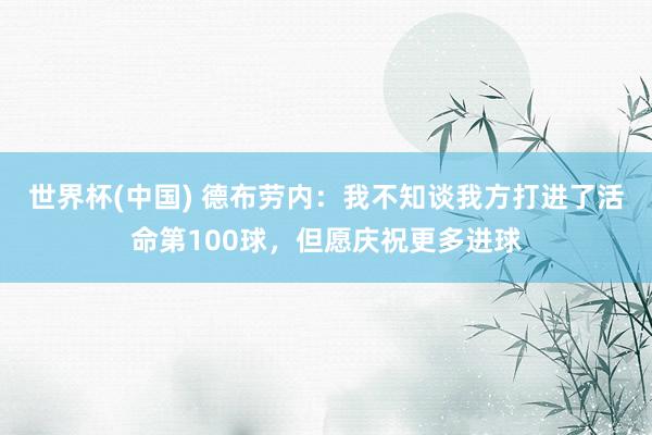 世界杯(中国) 德布劳内：我不知谈我方打进了活命第100球，但愿庆祝更多进球