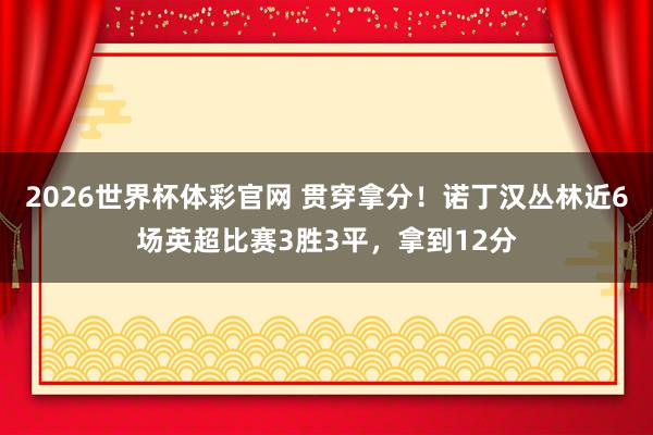 2026世界杯体彩官网 贯穿拿分！诺丁汉丛林近6场英超比赛3胜3平，拿到12分