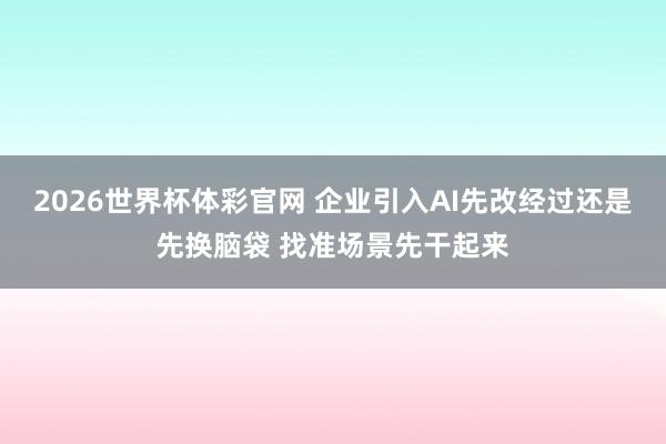 2026世界杯体彩官网 企业引入AI先改经过还是先换脑袋 找准场景先干起来