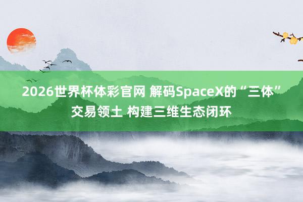 2026世界杯体彩官网 解码SpaceX的“三体”交易领土 构建三维生态闭环