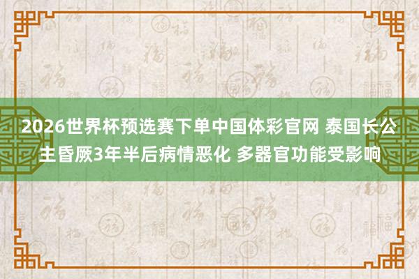 2026世界杯预选赛下单中国体彩官网 泰国长公主昏厥3年半后病情恶化 多器官功能受影响