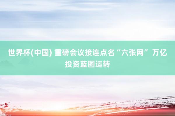 世界杯(中国) 重磅会议接连点名“六张网” 万亿投资蓝图运转