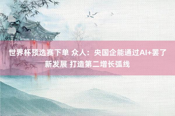 世界杯预选赛下单 众人：央国企能通过AI+罢了新发展 打造第二增长弧线