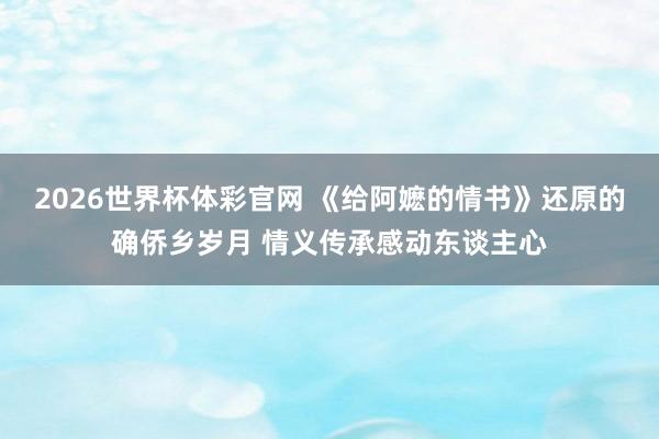2026世界杯体彩官网 《给阿嬷的情书》还原的确侨乡岁月 情义传承感动东谈主心