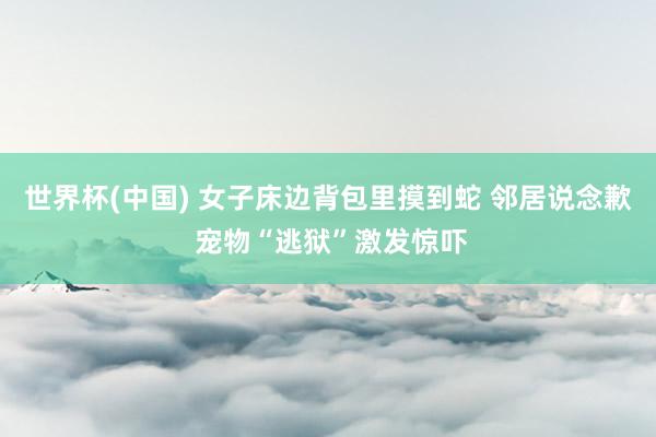 世界杯(中国) 女子床边背包里摸到蛇 邻居说念歉 宠物“逃狱”激发惊吓