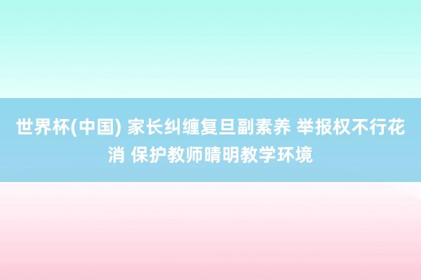 世界杯(中国) 家长纠缠复旦副素养 举报权不行花消 保护教师晴明教学环境