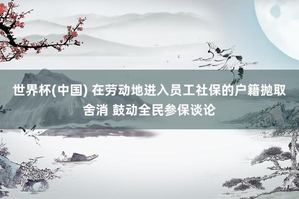 世界杯(中国) 在劳动地进入员工社保的户籍抛取舍消 鼓动全民参保谈论