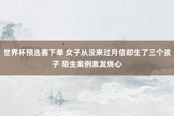 世界杯预选赛下单 女子从没来过月信却生了三个孩子 陌生案例激发烧心