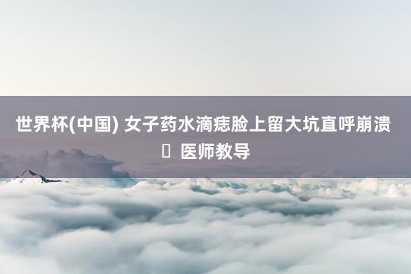 世界杯(中国) 女子药水滴痣脸上留大坑直呼崩溃 ​医师教导