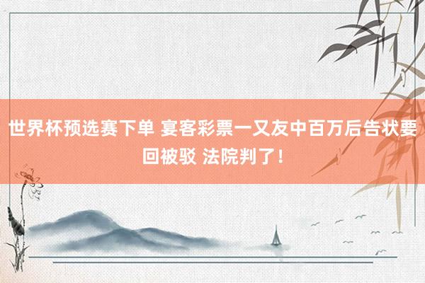世界杯预选赛下单 宴客彩票一又友中百万后告状要回被驳 法院判了！