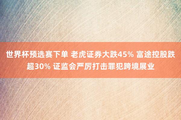 世界杯预选赛下单 老虎证券大跌45% 富途控股跌超30% 证监会严厉打击罪犯跨境展业