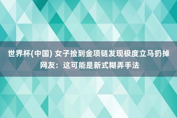 世界杯(中国) 女子捡到金项链发现极度立马扔掉 网友：这可能是新式糊弄手法