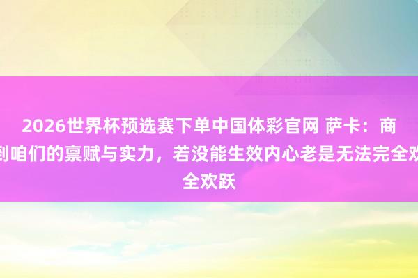 2026世界杯预选赛下单中国体彩官网 萨卡：商量到咱们的禀赋与实力，若没能生效内心老是无法完全欢跃