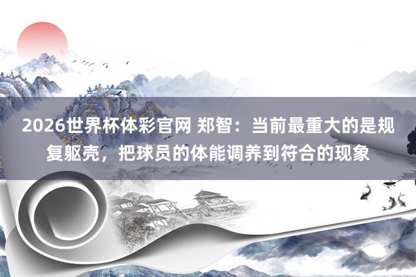 2026世界杯体彩官网 郑智：当前最重大的是规复躯壳，把球员的体能调养到符合的现象