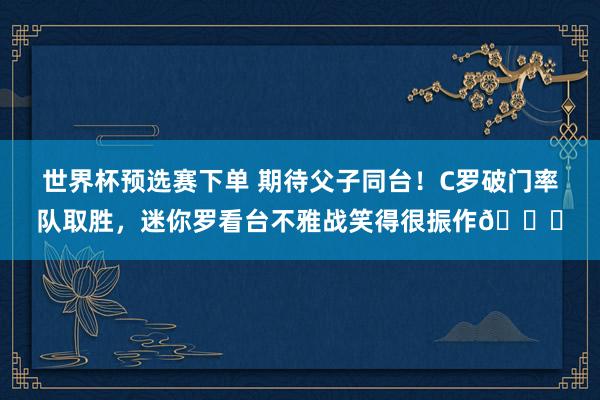 世界杯预选赛下单 期待父子同台！C罗破门率队取胜，迷你罗看台不雅战笑得很振作😊