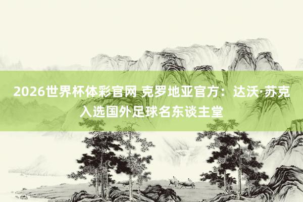 2026世界杯体彩官网 克罗地亚官方：达沃·苏克入选国外足球名东谈主堂