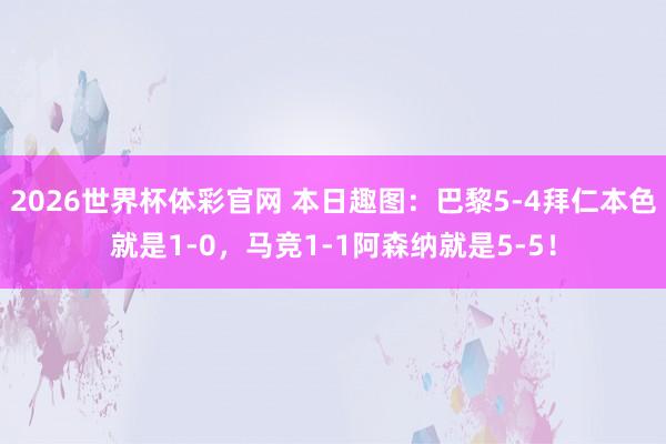 2026世界杯体彩官网 本日趣图：巴黎5-4拜仁本色就是1-0，马竞1-1阿森纳就是5-5！