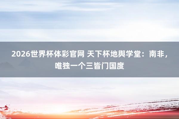 2026世界杯体彩官网 天下杯地舆学堂：南非，唯独一个三皆门国度