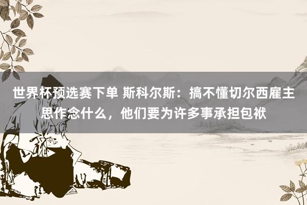 世界杯预选赛下单 斯科尔斯：搞不懂切尔西雇主思作念什么，他们要为许多事承担包袱