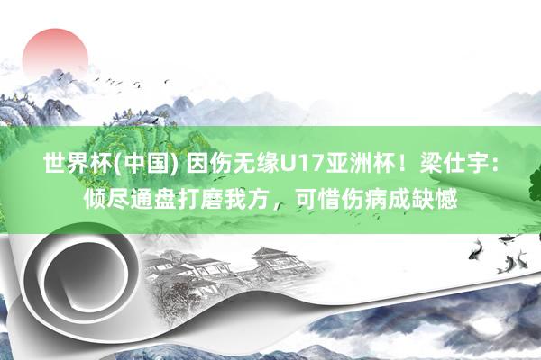 世界杯(中国) 因伤无缘U17亚洲杯！梁仕宇：倾尽通盘打磨我方，可惜伤病成缺憾