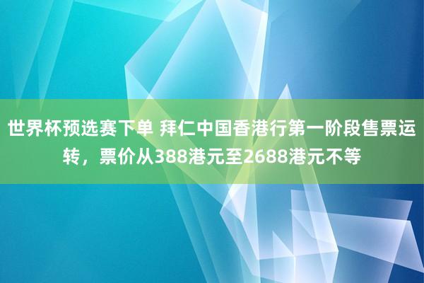 世界杯预选赛下单 拜仁中国香港行第一阶段售票运转，票价从388港元至2688港元不等