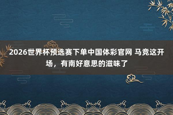 2026世界杯预选赛下单中国体彩官网 马竞这开场，<a href=