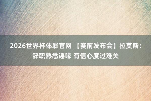 2026世界杯体彩官网 【赛前发布会】拉莫斯：辞职熟悉谣喙 有信心度过难关