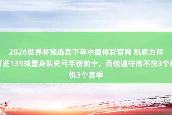 2026世界杯预选赛下单中国体彩官网 凯恩为拜仁打进139球置身队史弓手榜前十，而他遵守尚不悦3个赛季
