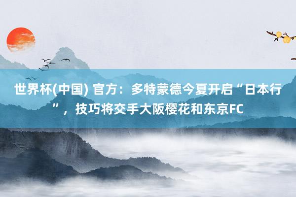 世界杯(中国) 官方：多特蒙德今夏开启“日本行”，技巧将交手大阪樱花和东京FC