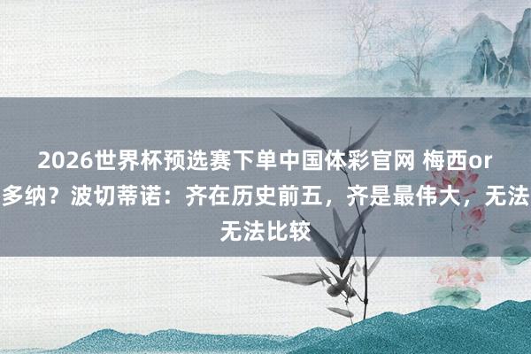 2026世界杯预选赛下单中国体彩官网 梅西or马拉多纳？波切蒂诺：齐在历史前五，齐是最伟大，无法比较
