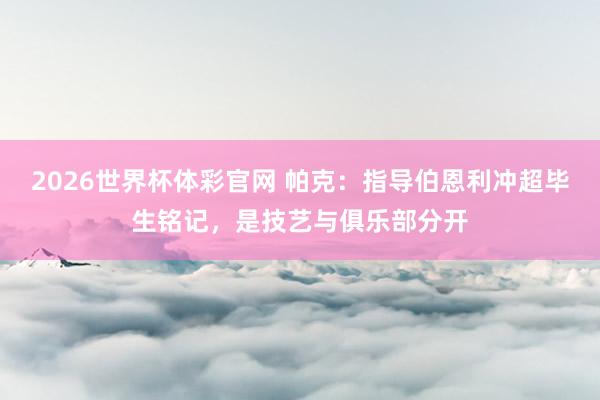2026世界杯体彩官网 帕克：指导伯恩利冲超毕生铭记，是技艺与俱乐部分开