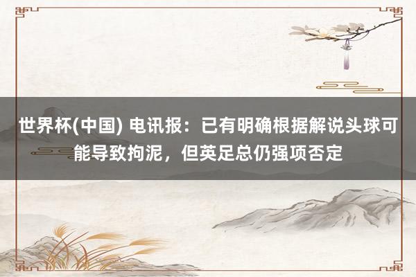世界杯(中国) 电讯报：已有明确根据解说头球可能导致拘泥，但英足总仍强项否定