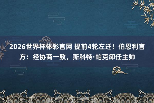 2026世界杯体彩官网 提前4轮左迁！伯恩利官方：经协商一致，斯科特·帕克卸任主帅