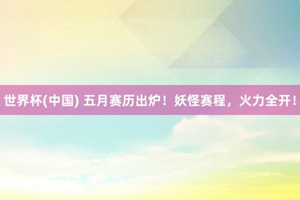 世界杯(中国) 五月赛历出炉！妖怪赛程，火力全开！