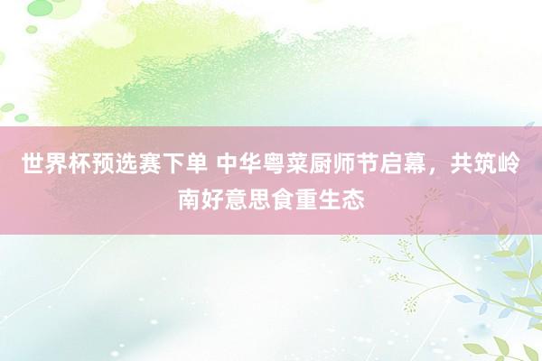 世界杯预选赛下单 中华粤菜厨师节启幕，共筑岭南好意思食重生态