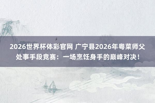 2026世界杯体彩官网 广宁县2026年粤菜师父处事手段竞赛：一场烹饪身手的巅峰对决！
