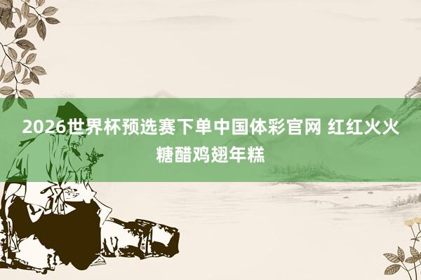 2026世界杯预选赛下单中国体彩官网 红红火火糖醋鸡翅年糕