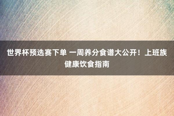 世界杯预选赛下单 一周养分食谱大公开！上班族健康饮食指南