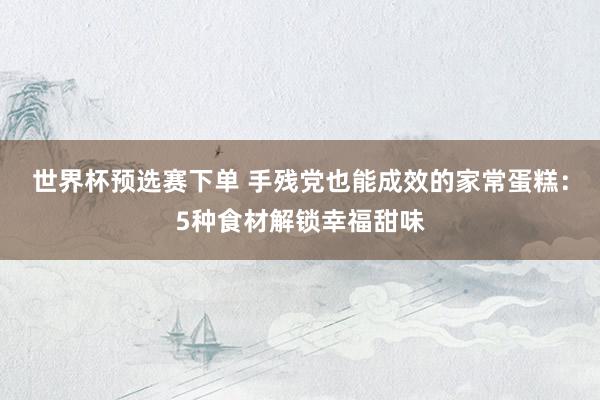 世界杯预选赛下单 手残党也能成效的家常蛋糕：5种食材解锁幸福甜味