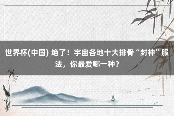 世界杯(中国) 绝了！宇宙各地十大排骨“封神”服法，你最爱哪一种？