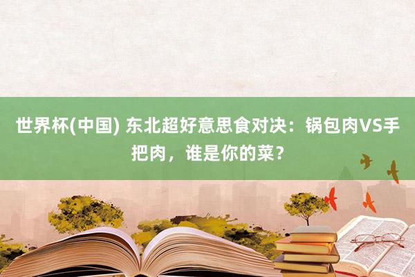 世界杯(中国) 东北超好意思食对决：锅包肉VS手把肉，谁是你的菜？