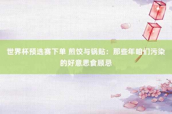 世界杯预选赛下单 煎饺与锅贴：那些年咱们污染的好意思食顾忌