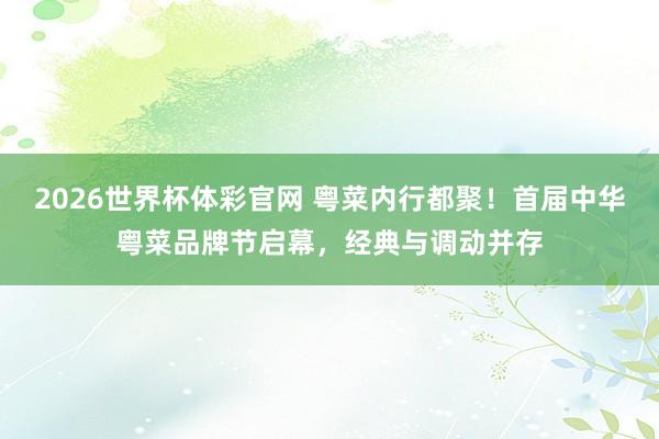 2026世界杯体彩官网 粤菜内行都聚！首届中华粤菜品牌节启幕，经典与调动并存