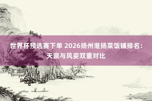 世界杯预选赛下单 2026扬州淮扬菜饭铺排名：天禀与风姿双重对比