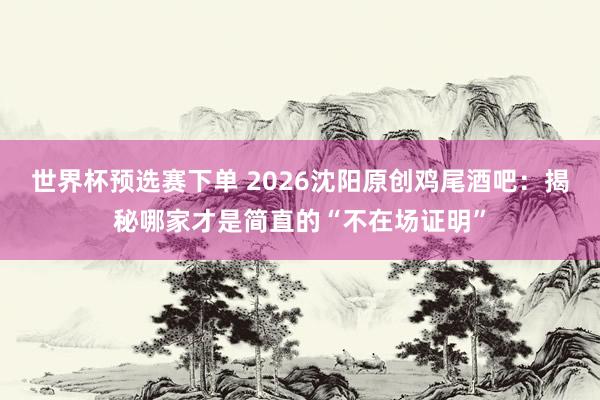 世界杯预选赛下单 2026沈阳原创鸡尾酒吧：揭秘哪家才是简直的“不在场证明”